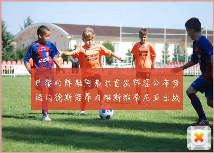 巴黎对阵勒阿弗尔首发阵容公布努诺门德斯若昂内维斯维蒂尼亚出战