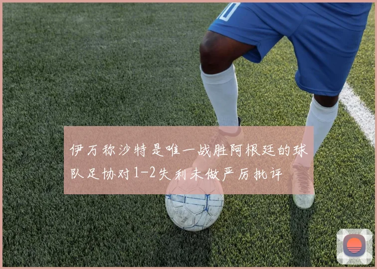 伊万称沙特是唯一战胜阿根廷的球队足协对1-2失利未做严厉批评