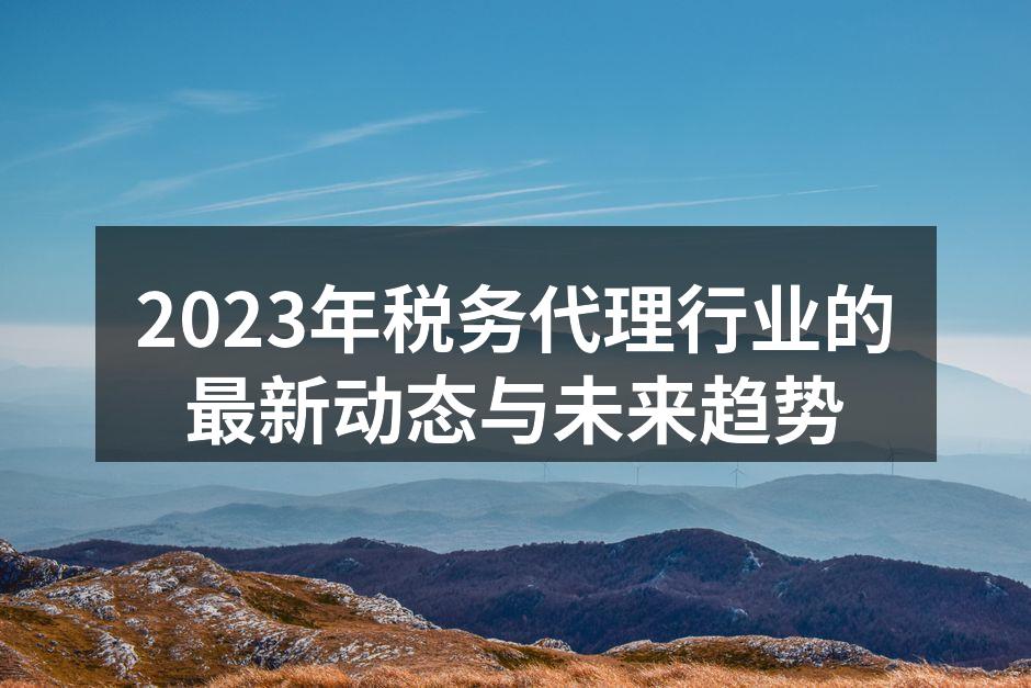 2023年税务代理行业的最新动态与未来趋势