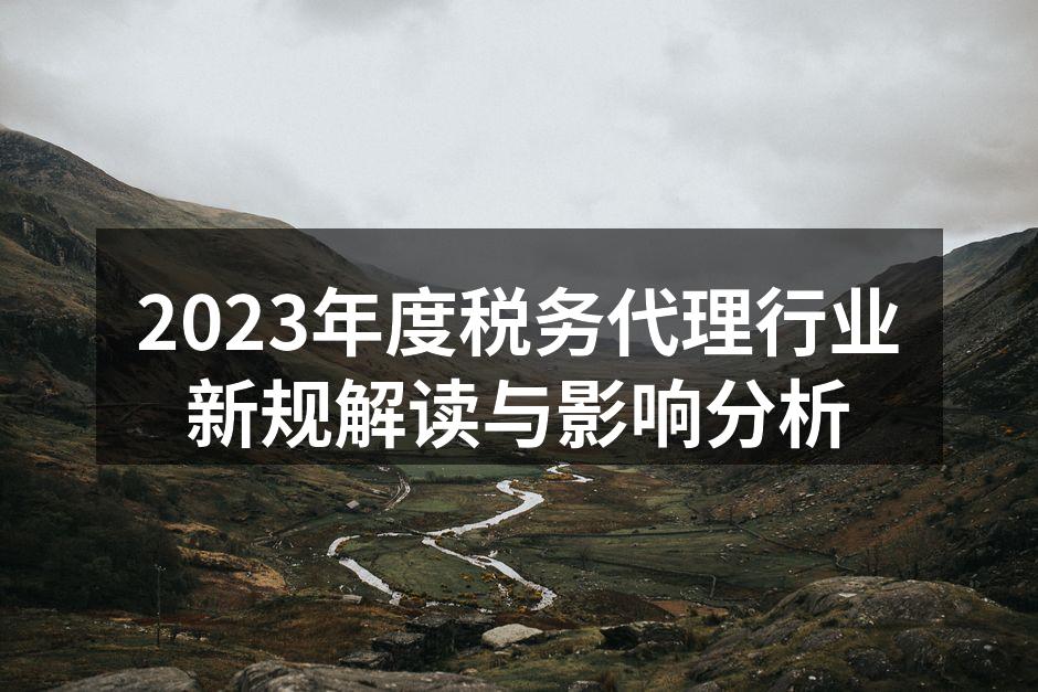 2023年度税务代理行业新规解读与影响分析